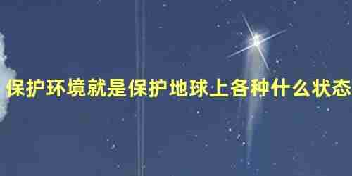 保护环境就是保护地球上各种什么状态现象 保护环境就是保护什么状态